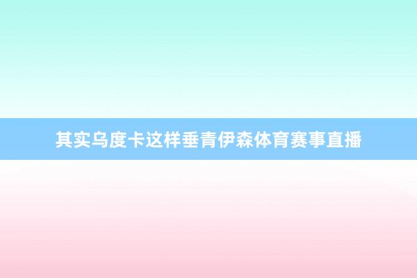 其实乌度卡这样垂青伊森体育赛事直播